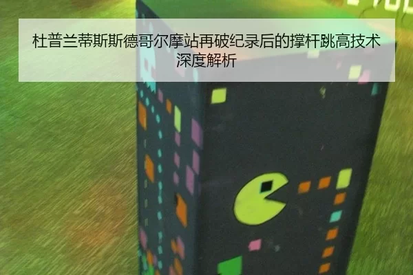 杜普兰蒂斯斯德哥尔摩站再破纪录后的撑杆跳高技术深度解析
